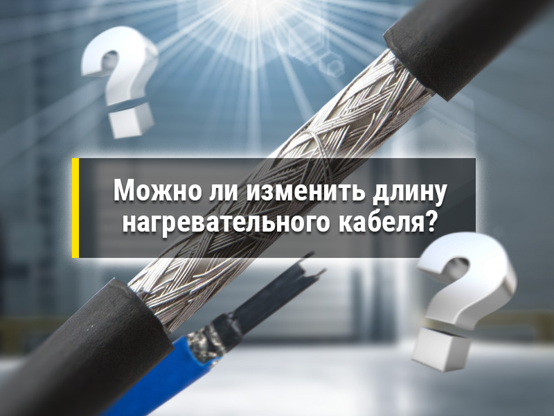 Можно ли изменить длину нагревательного кабеля, обрезав или нарастив его?